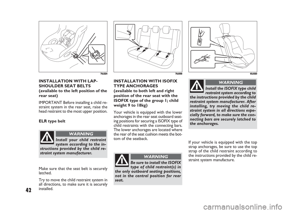 FIAT SEDICI 2008 2.G Owners Manual 42
INSTALLATION WITH LAP-
SHOULDER SEAT BELTS
(available to the left position of the
rear seat)
IMPORTANT Before installing a child re-
straint system in the rear seat, raise the
head restraint to the