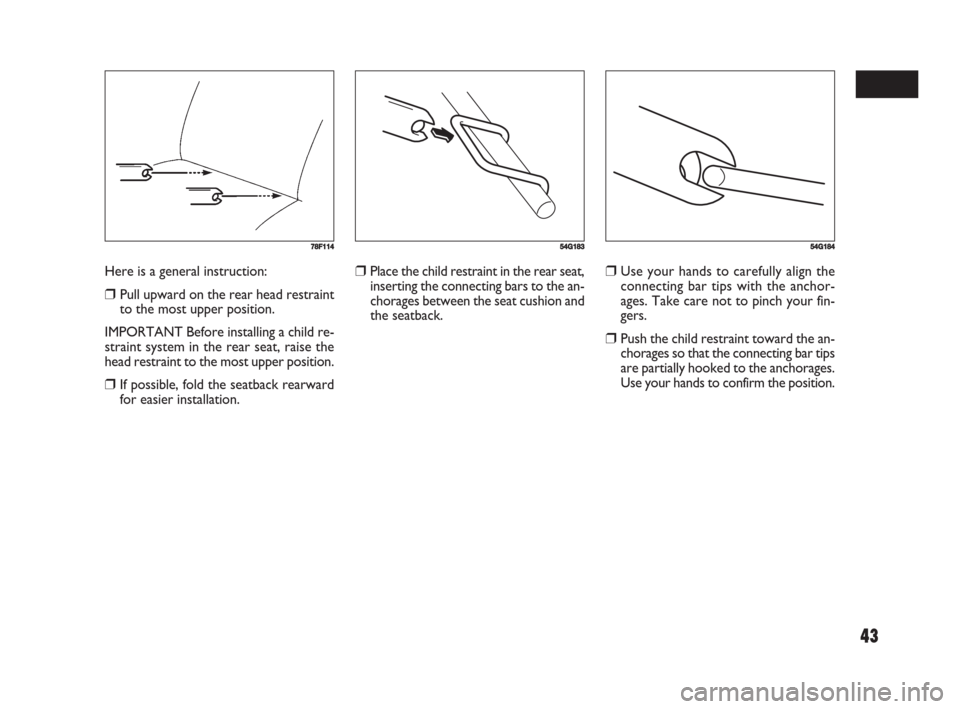 FIAT SEDICI 2008 2.G Owners Manual 43
78F11454G18354G184
❒Place the child restraint in the rear seat,
inserting the connecting bars to the an-
chorages between the seat cushion and
the seatback.❒Use your hands to carefully align th