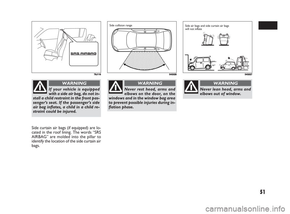 FIAT SEDICI 2008 2.G Owners Manual 51
Side curtain air bags (if equipped) are lo-
cated in the roof lining. The words “SRS
AIRBAG” are molded into the pillar to
identify the location of the side curtain air
bags.
79J116
If your veh