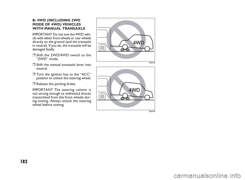 FIAT SEDICI 2009 2.G Owners Manual 182
B: 4WD (INCLUDING 2WD
MODE OF 4WD) VEHICLES
WITH MANUAL TRANSAXLE
IMPORTANT Do not tow the 4WD vehi-
cle with either front wheels or rear wheels
directly on the ground (and the transaxle
in neutra