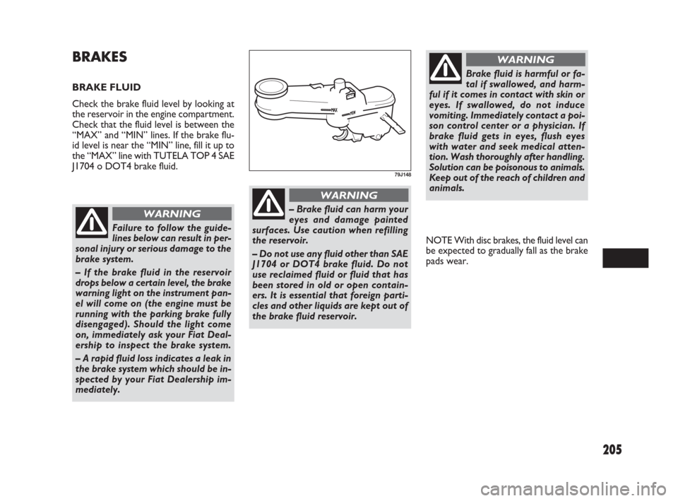 FIAT SEDICI 2009 2.G Owners Manual 205
NOTE With disc brakes, the fluid level can
be expected to gradually fall as the brake
pads wear.
BRAKES
BRAKE FLUID
Check the brake fluid level by looking at
the reservoir in the engine compartmen