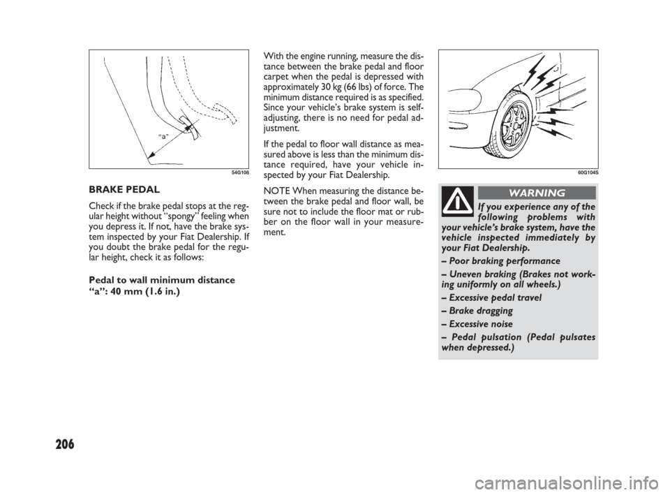 FIAT SEDICI 2009 2.G Owners Manual 206
With the engine running, measure the dis-
tance between the brake pedal and floor
carpet when the pedal is depressed with
approximately 30 kg (66 lbs) of force. The
minimum distance required is as