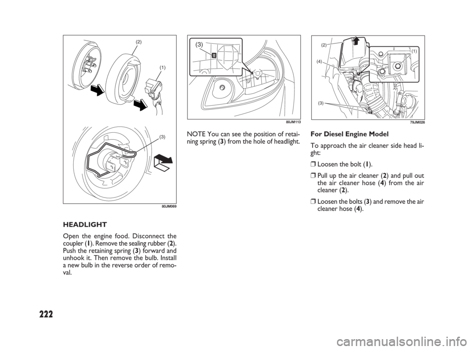 FIAT SEDICI 2009 2.G Owners Manual 222
HEADLIGHT
Open the engine food. Disconnect the
coupler (1). Remove the sealing rubber (2).
Push the retaining spring (3) forward and
unhook it. Then remove the bulb. Install
a new bulb in the reve