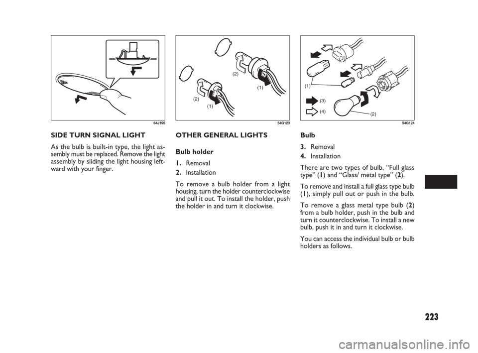 FIAT SEDICI 2009 2.G Owners Manual 223
SIDE TURN SIGNAL LIGHT
As the bulb is built-in type, the light as-
sembly must be replaced. Remove the light
assembly by sliding the light housing left-
ward with your finger.
64J195
OTHER GENERAL