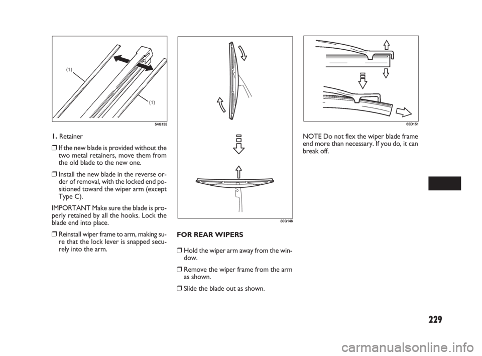 FIAT SEDICI 2009 2.G Owners Manual 229
54G13565D151
80G146
1. Retainer
❒ If the new blade is provided without the
two metal retainers, move them from
the old blade to the new one.
❒ Install the new blade in the reverse or-
der of r