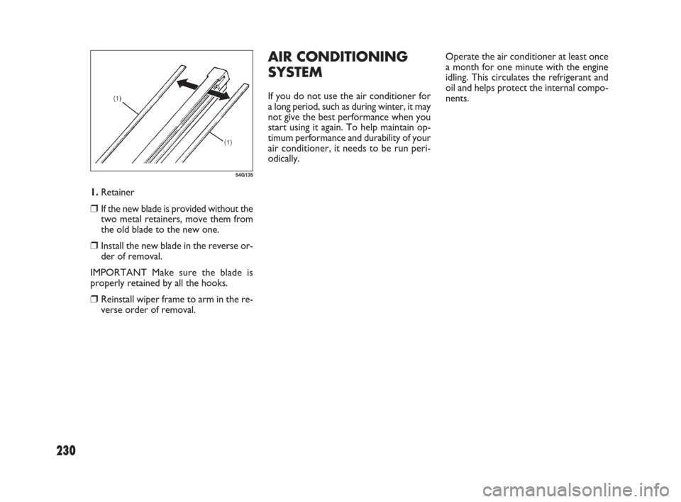 FIAT SEDICI 2009 2.G Owners Manual 230
1.Retainer
❒If the new blade is provided without the
two metal retainers, move them from
the old blade to the new one.
❒Install the new blade in the reverse or-
der of removal.
IMPORTANT Make 