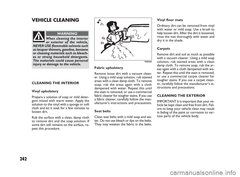FIAT SEDICI 2009 2.G Owners Manual 242
Fabric upholstery
Remove loose dirt with a vacuum clean-
er. Using a mild soap solution, rub stained
areas with a clean damp cloth. To remove
soap, rub the areas again with a cloth
dampened with w