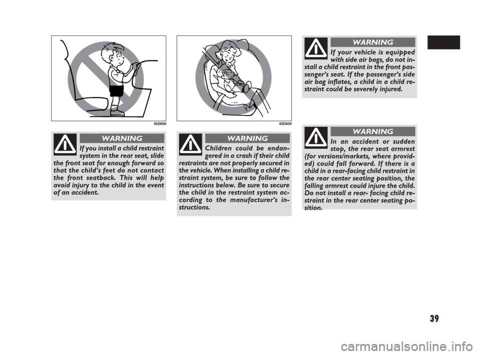 FIAT SEDICI 2009 2.G Owners Manual 39
65D60865D609
If you install a child restraint
system in the rear seat, slide
the front seat for enough forward so
that the child’s feet do not contact
the front seatback. This will help
avoid inj