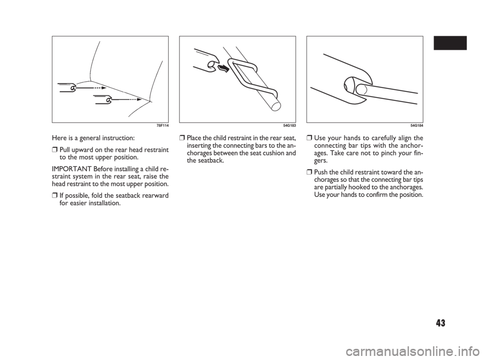 FIAT SEDICI 2009 2.G Owners Manual 43
78F11454G18354G184
❒Place the child restraint in the rear seat,
inserting the connecting bars to the an-
chorages between the seat cushion and
the seatback.❒Use your hands to carefully align th