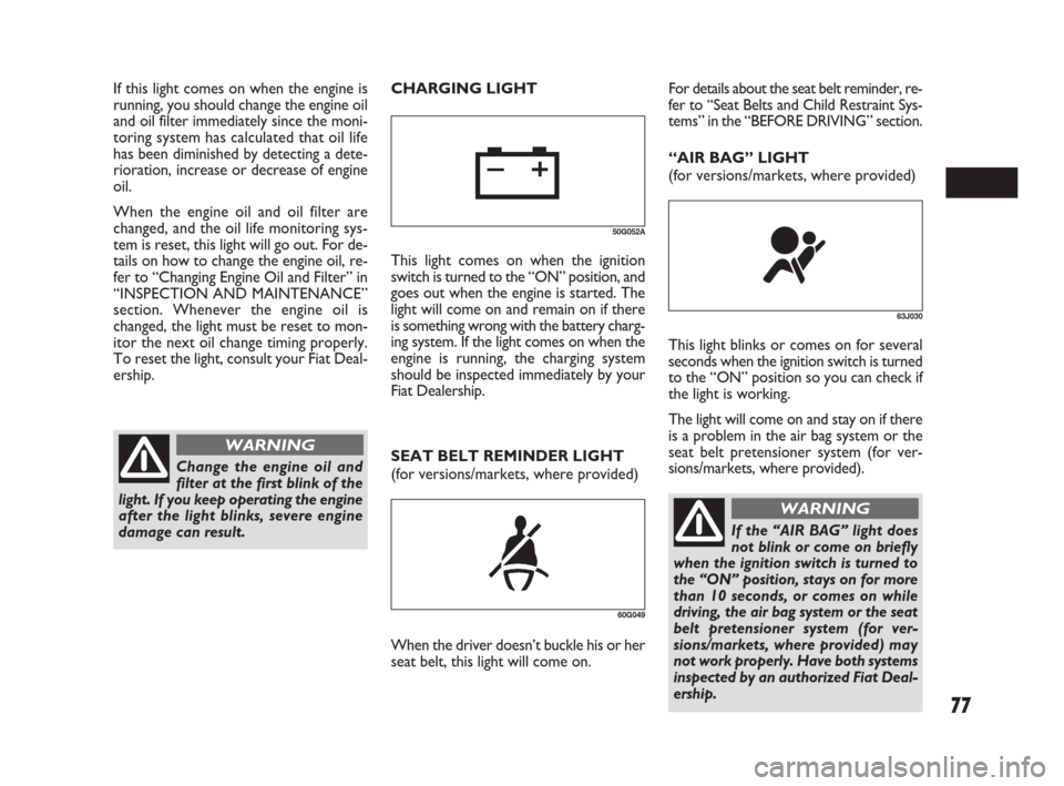 FIAT SEDICI 2009 2.G Owners Manual 77
SEAT BELT REMINDER LIGHT
(for versions/markets, where provided)
60G049
When the driver doesn’t buckle his or her
seat belt, this light will come on.
63J030
This light blinks or comes on for sever FIAT SEDICI 2009 2.G Owners Manual 77
SEAT BELT REMINDER LIGHT
(for versions/markets, where provided)
60G049
When the driver doesn’t buckle his or her
seat belt, this light will come on.
63J030
This light blinks or comes on for sever