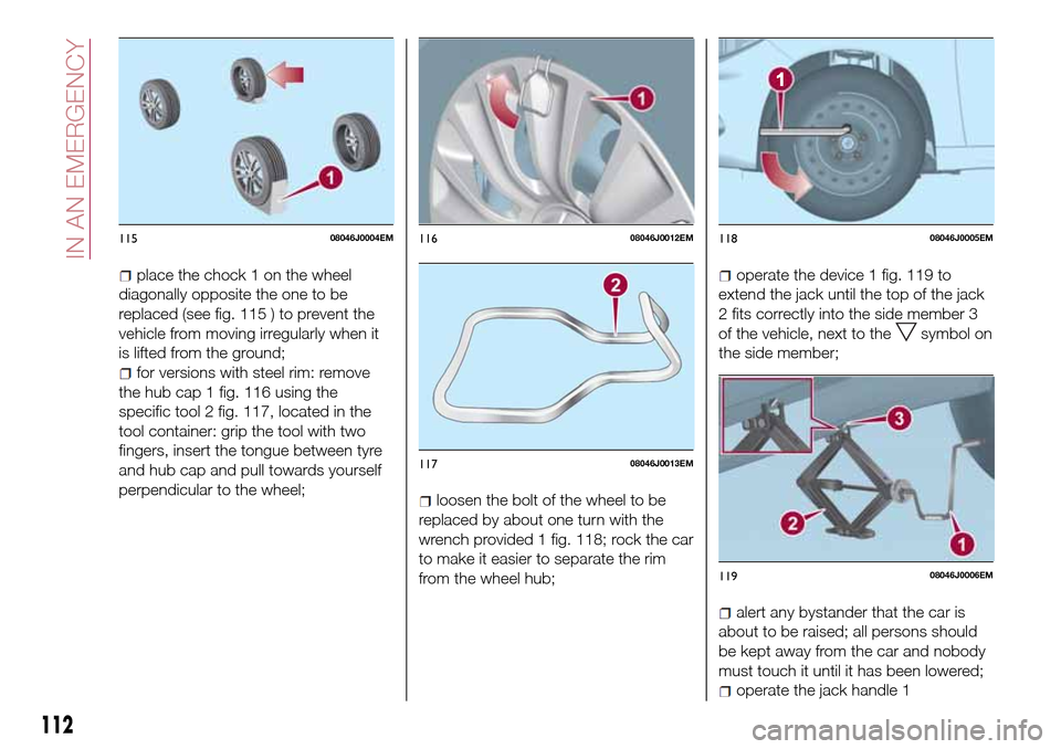 FIAT TIPO 4DOORS 2016 1.G Owners Manual place the chock 1 on the wheel
diagonally opposite the one to be
replaced (see fig. 115 ) to prevent the
vehicle from moving irregularly when it
is lifted from the ground;
for versions with steel rim: FIAT TIPO 4DOORS 2016 1.G Owners Manual place the chock 1 on the wheel
diagonally opposite the one to be
replaced (see fig. 115 ) to prevent the
vehicle from moving irregularly when it
is lifted from the ground;
for versions with steel rim: