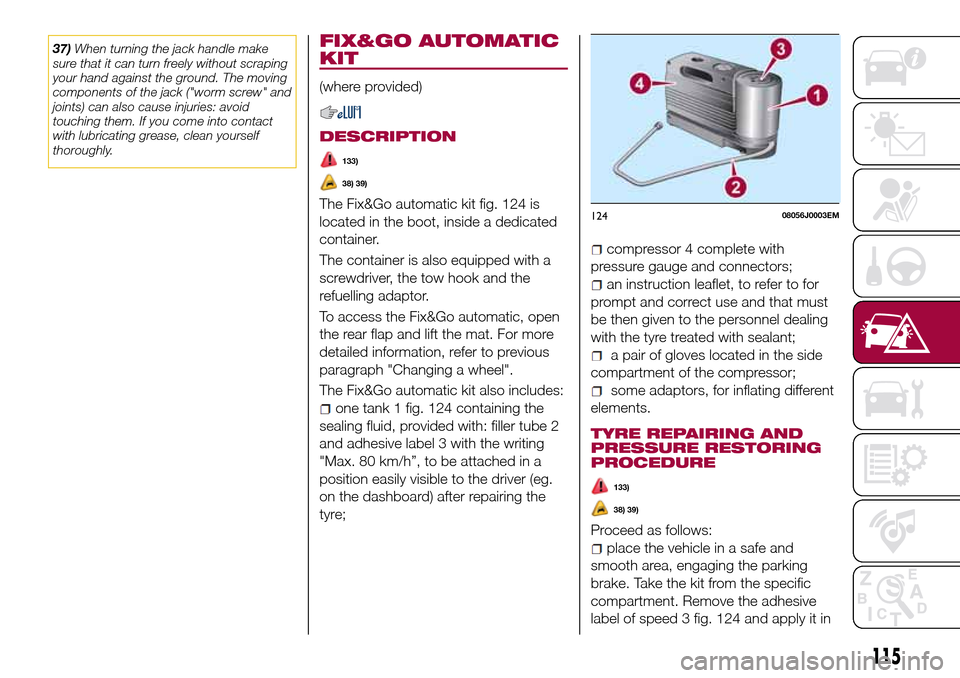 FIAT TIPO 4DOORS 2016 1.G Owners Manual 37)When turning the jack handle make
sure that it can turn freely without scraping
your hand against the ground. The moving
components of the jack ("worm screw" and
joints) can also cause injuries: av FIAT TIPO 4DOORS 2016 1.G Owners Manual 37)When turning the jack handle make
sure that it can turn freely without scraping
your hand against the ground. The moving
components of the jack ("worm screw" and
joints) can also cause injuries: av