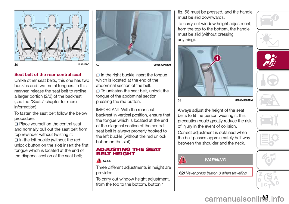 FIAT TIPO 4DOORS 2016 1.G Owners Manual Seat belt of the rear central seat
Unlike other seat belts, this one has two
buckles and two metal tongues. In this
manner, release the seat belt to recline
a larger portion (2/3) of the backrest
(see FIAT TIPO 4DOORS 2016 1.G Owners Manual Seat belt of the rear central seat
Unlike other seat belts, this one has two
buckles and two metal tongues. In this
manner, release the seat belt to recline
a larger portion (2/3) of the backrest
(see