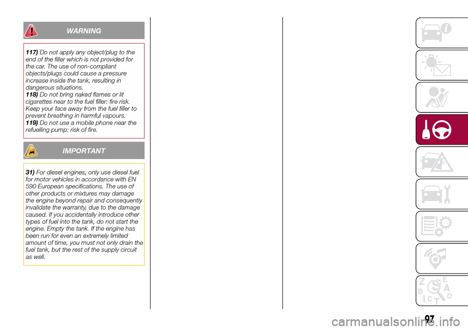 FIAT TIPO 4DOORS 2016 1.G Owners Manual WARNING
117)Do not apply any object/plug to the
end of the filler which is not provided for
the car. The use of non-compliant
objects/plugs could cause a pressure
increase inside the tank, resulting i FIAT TIPO 4DOORS 2016 1.G Owners Manual WARNING
117)Do not apply any object/plug to the
end of the filler which is not provided for
the car. The use of non-compliant
objects/plugs could cause a pressure
increase inside the tank, resulting i
