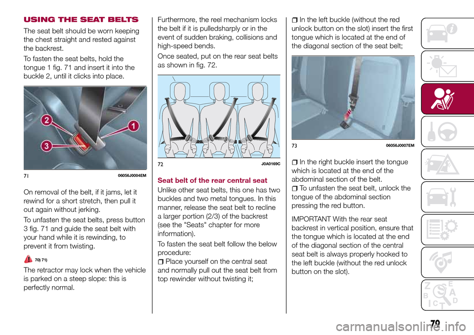 FIAT TIPO 4DOORS 2017 1.G Owners Manual USING THE SEAT BELTS
The seat belt should be worn keeping
the chest straight and rested against
the backrest.
To fasten the seat belts, hold the
tongue 1 fig. 71 and insert it into the
buckle 2, until