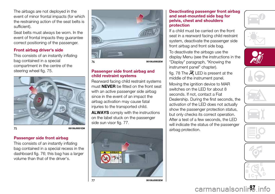 FIAT TIPO 5DOORS STATION WAGON 2016 1.G Owners Manual The airbags are not deployed in the
event of minor frontal impacts (for which
the restraining action of the seat belts is
sufficient).
Seat belts must always be worn. In the
event of frontal impacts t
