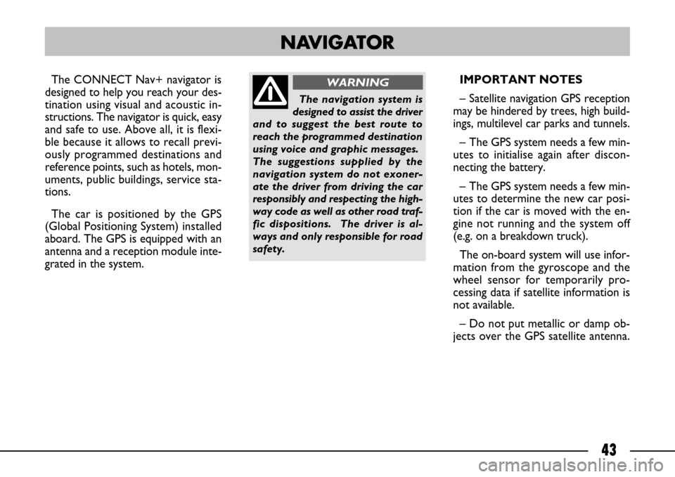 FIAT ULYSSE 2007 2.G Connect NavPlus Manual 43
The CONNECT Nav+ navigator is
designed to help you reach your des-
tination using visual and acoustic in-
structions. The navigator is quick, easy
and safe to use. Above all, it is flexi-
ble becau