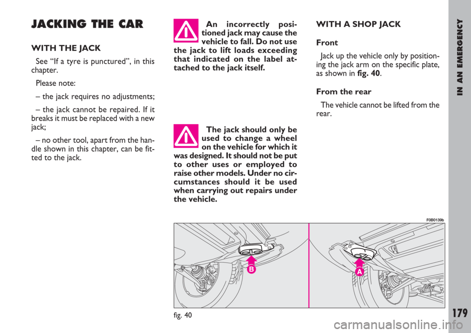FIAT ULYSSE 2008 2.G Owners Manual IN AN EMERGENCY
179
JACKING THE CAR
WITH THE JACK
See “If a tyre is punctured”, in this
chapter.
Please note:
– the jack requires no adjustments;
– the jack cannot be repaired. If it
breaks it