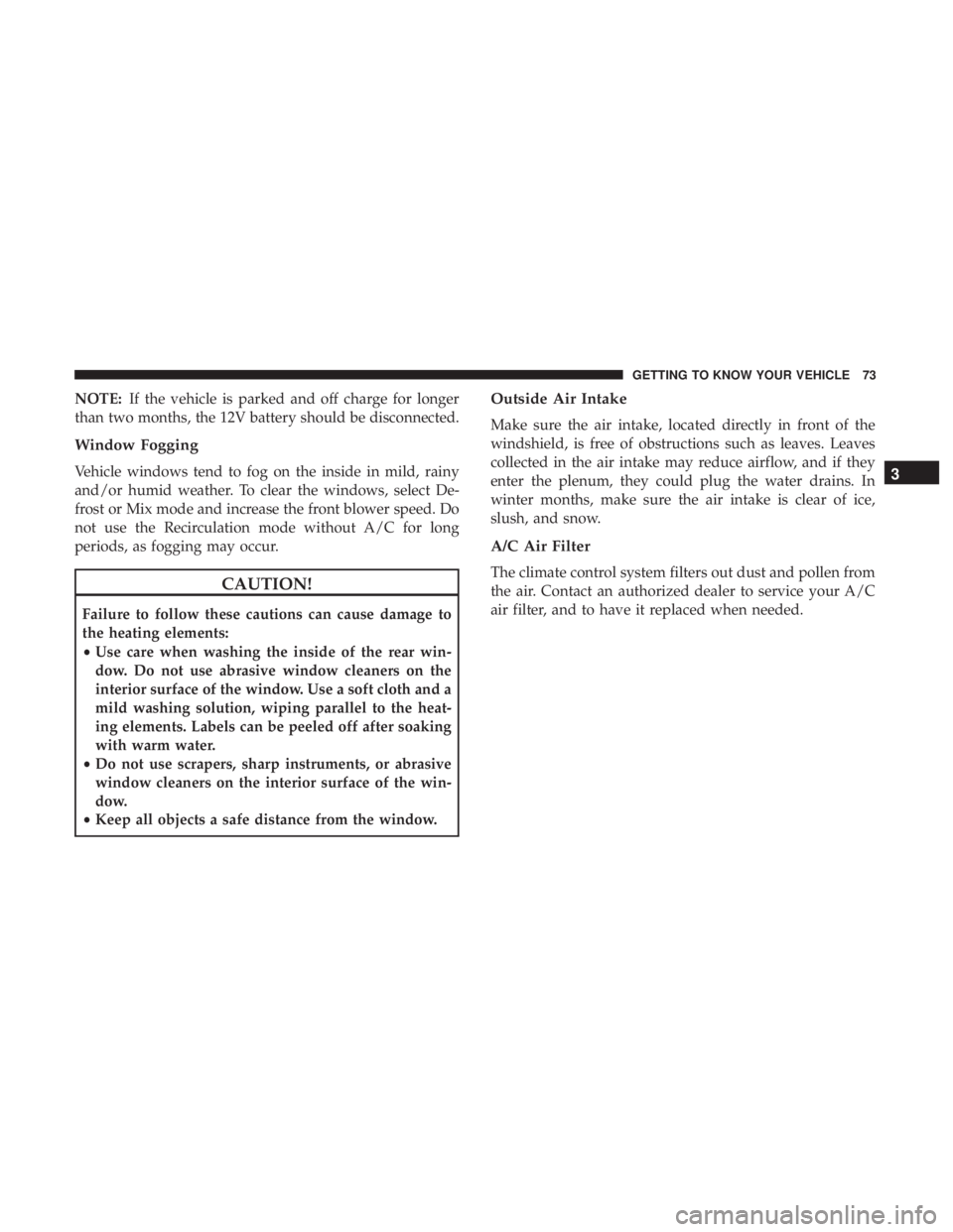 FIAT 500E 2019  Owners Manual NOTE:If the vehicle is parked and off charge for longer
than two months, the 12V battery should be disconnected.
Window Fogging
Vehicle windows tend to fog on the inside in mild, rainy
and/or humid we