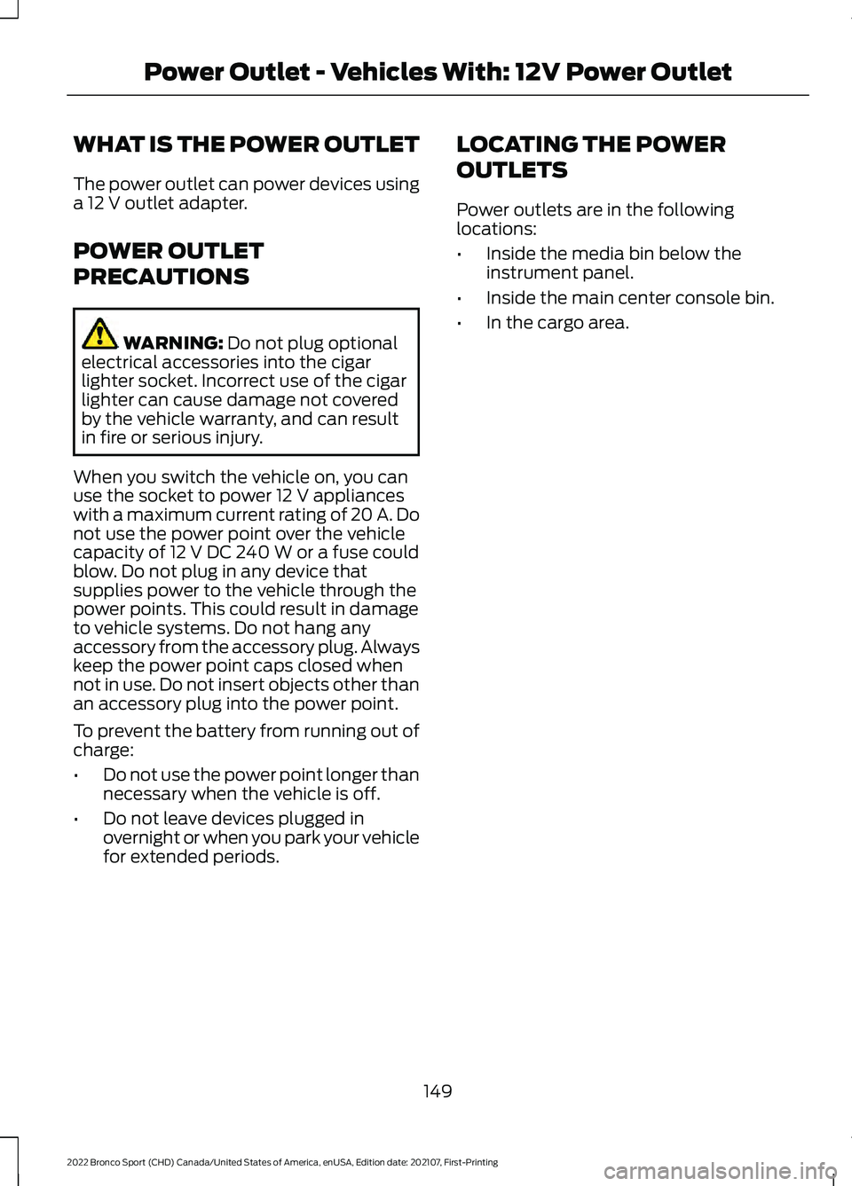 FORD BRONCO SPORT 2022  Owners Manual WHAT IS THE POWER OUTLET
The power outlet can power devices using
a 12 V outlet adapter.
POWER OUTLET
PRECAUTIONS WARNING: 
Do not plug optional
electrical accessories into the cigar
lighter socket. I