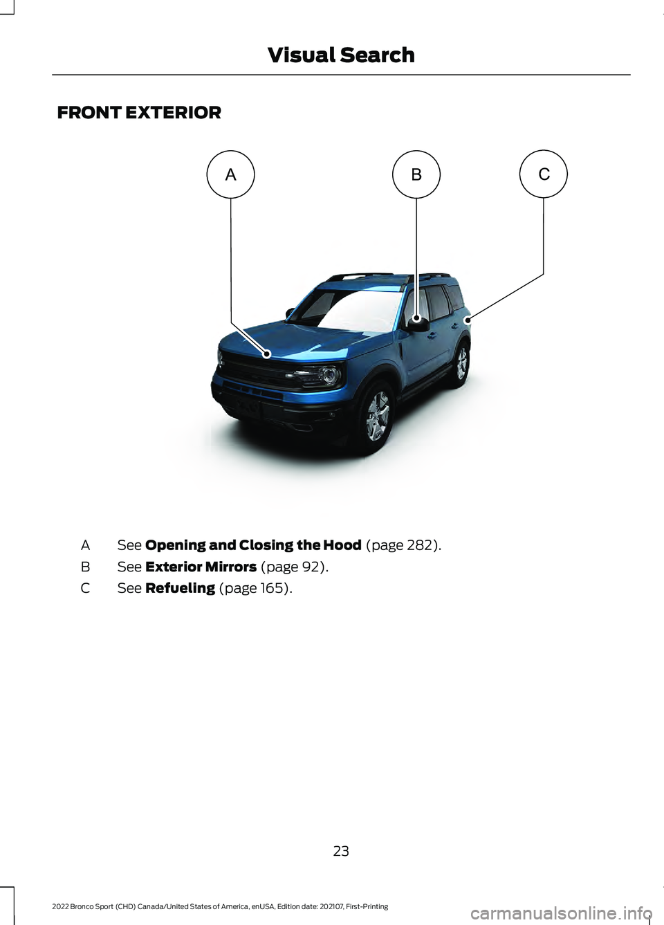 FORD BRONCO SPORT 2022  Owners Manual FRONT EXTERIOR
See Opening and Closing the Hood (page 282).
A
See 
Exterior Mirrors (page 92).
B
See 
Refueling (page 165).
C
23
2022 Bronco Sport (CHD) Canada/United States of America, enUSA, Edition
