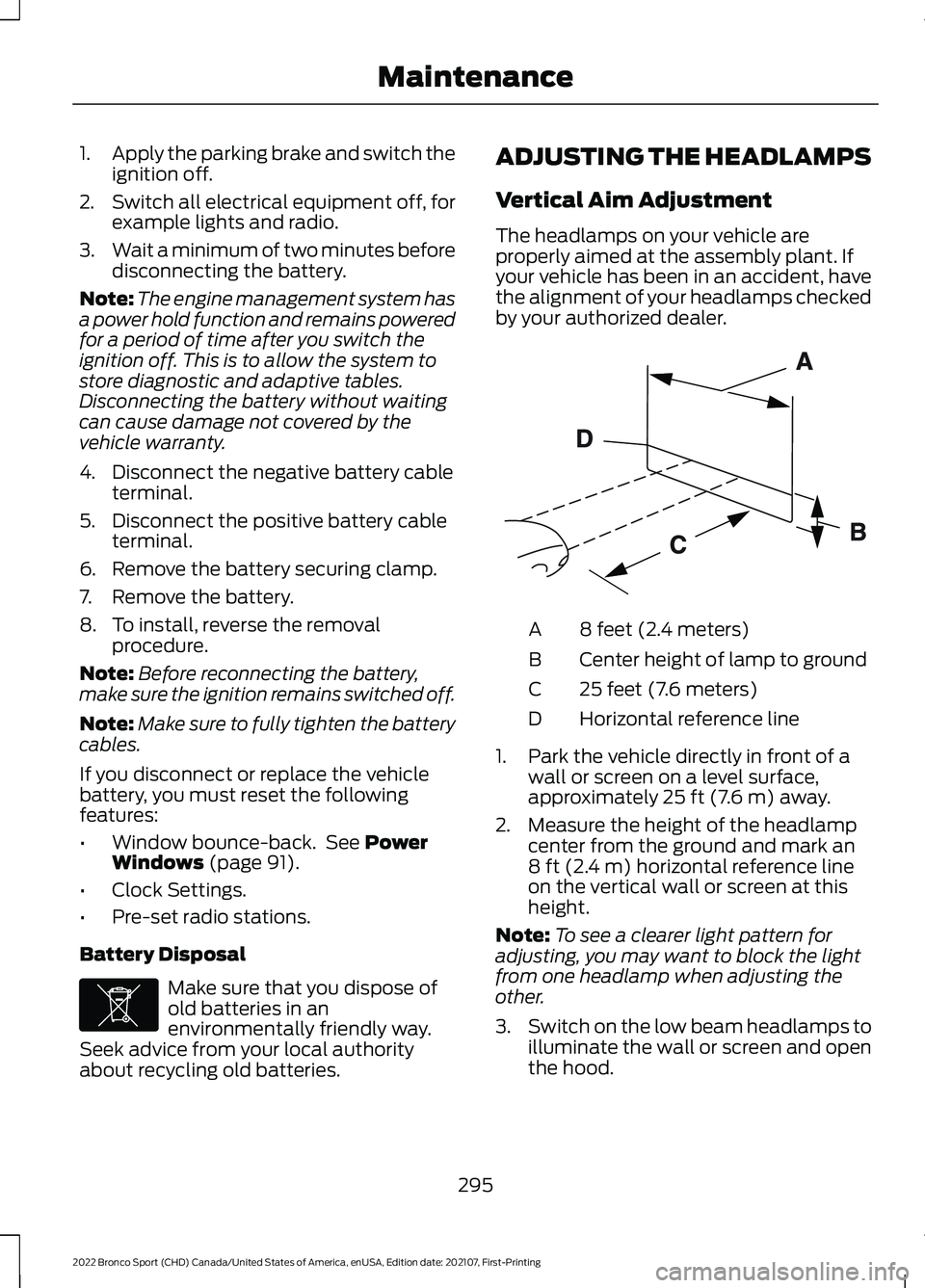FORD BRONCO SPORT 2022  Owners Manual 1.
Apply the parking brake and switch the
ignition off.
2. Switch all electrical equipment off, for
example lights and radio.
3. Wait a minimum of two minutes before
disconnecting the battery.
Note: T
