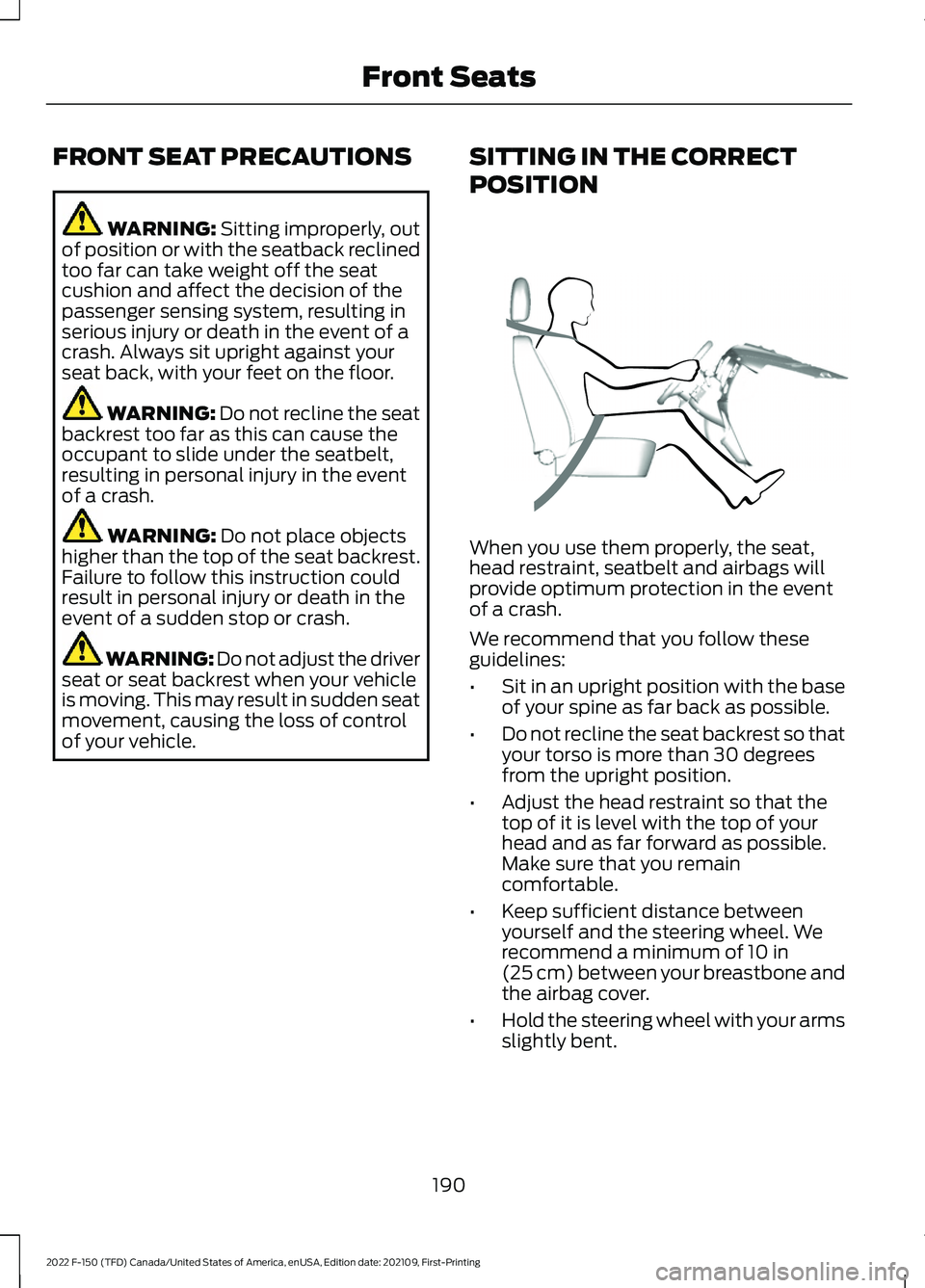 FORD F-150 2022 Owners Manual FRONT SEAT PRECAUTIONS
WARNING: Sitting improperly, out
of position or with the seatback reclined
too far can take weight off the seat
cushion and affect the decision of the
passenger sensing system, FORD F-150 2022 Owners Manual FRONT SEAT PRECAUTIONS
WARNING: Sitting improperly, out
of position or with the seatback reclined
too far can take weight off the seat
cushion and affect the decision of the
passenger sensing system,