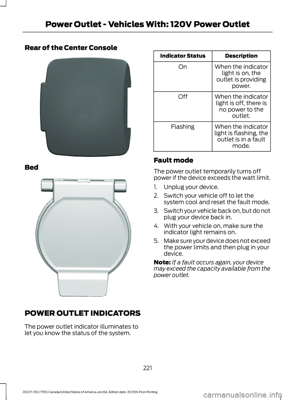 FORD F-150 2022 Owners Manual Rear of the Center Console
Bed
POWER OUTLET INDICATORS
The power outlet indicator illuminates to
let you know the status of the system. Description
Indicator Status
When the indicatorlight is on, the
FORD F-150 2022 Owners Manual Rear of the Center Console
Bed
POWER OUTLET INDICATORS
The power outlet indicator illuminates to
let you know the status of the system. Description
Indicator Status
When the indicatorlight is on, the