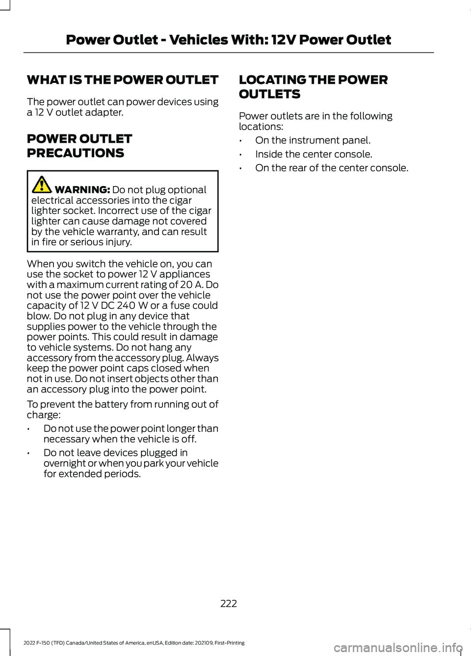 FORD F-150 2022 Owners Manual WHAT IS THE POWER OUTLET
The power outlet can power devices using
a 12 V outlet adapter.
POWER OUTLET
PRECAUTIONS WARNING:
Do not plug optional
electrical accessories into the cigar
lighter socket. I FORD F-150 2022 Owners Manual WHAT IS THE POWER OUTLET
The power outlet can power devices using
a 12 V outlet adapter.
POWER OUTLET
PRECAUTIONS WARNING:
Do not plug optional
electrical accessories into the cigar
lighter socket. I
