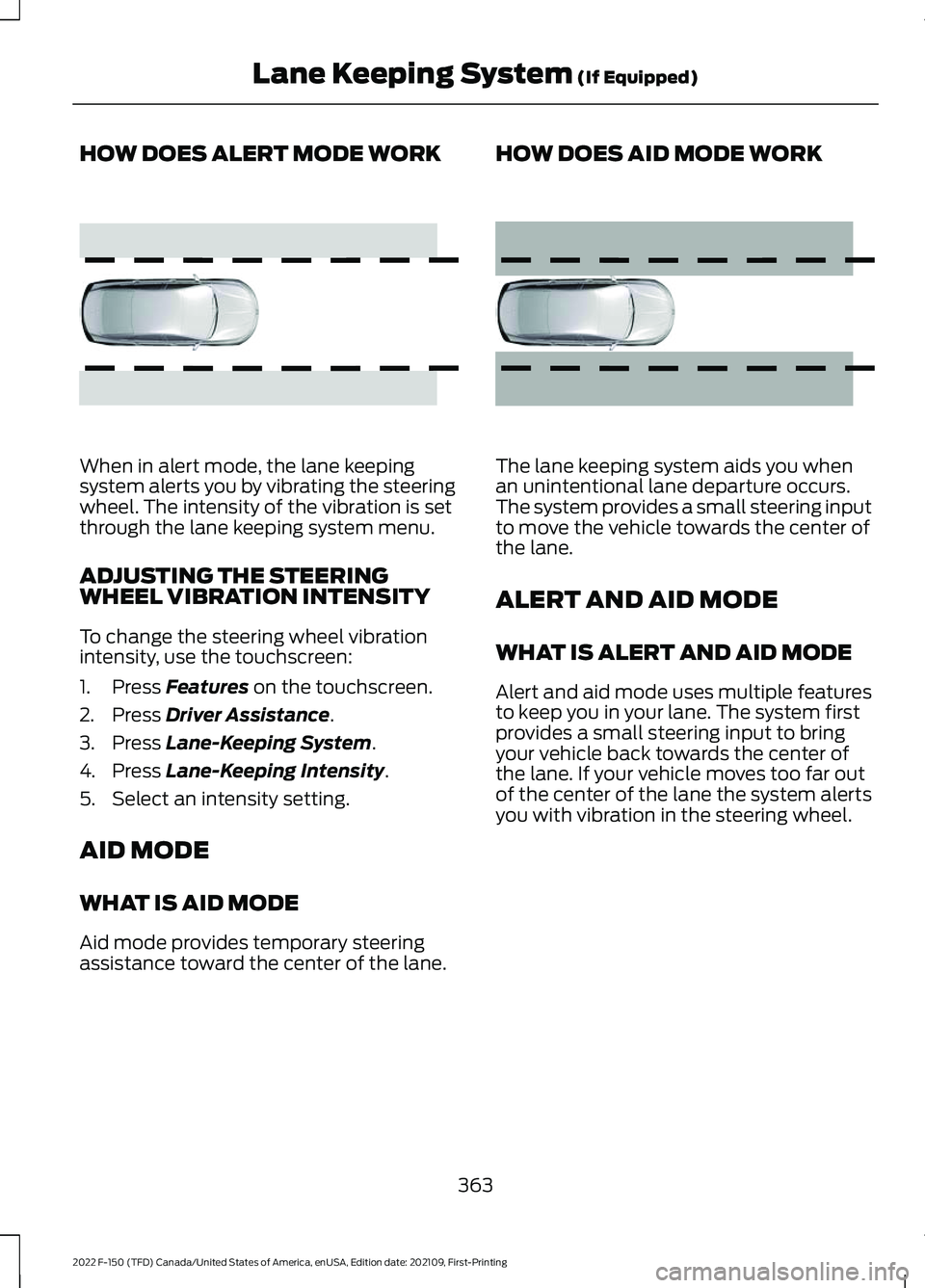 FORD F-150 2022 Owners Manual HOW DOES ALERT MODE WORK
When in alert mode, the lane keeping
system alerts you by vibrating the steering
wheel. The intensity of the vibration is set
through the lane keeping system menu.
ADJUSTING T FORD F-150 2022 Owners Manual HOW DOES ALERT MODE WORK
When in alert mode, the lane keeping
system alerts you by vibrating the steering
wheel. The intensity of the vibration is set
through the lane keeping system menu.
ADJUSTING T