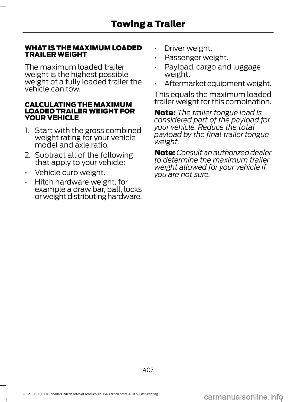 FORD F-150 2022 Owners Manual WHAT IS THE MAXIMUM LOADED
TRAILER WEIGHT
The maximum loaded trailer
weight is the highest possible
weight of a fully loaded trailer the
vehicle can tow.
CALCULATING THE MAXIMUM
LOADED TRAILER WEIGHT FORD F-150 2022 Owners Manual WHAT IS THE MAXIMUM LOADED
TRAILER WEIGHT
The maximum loaded trailer
weight is the highest possible
weight of a fully loaded trailer the
vehicle can tow.
CALCULATING THE MAXIMUM
LOADED TRAILER WEIGHT