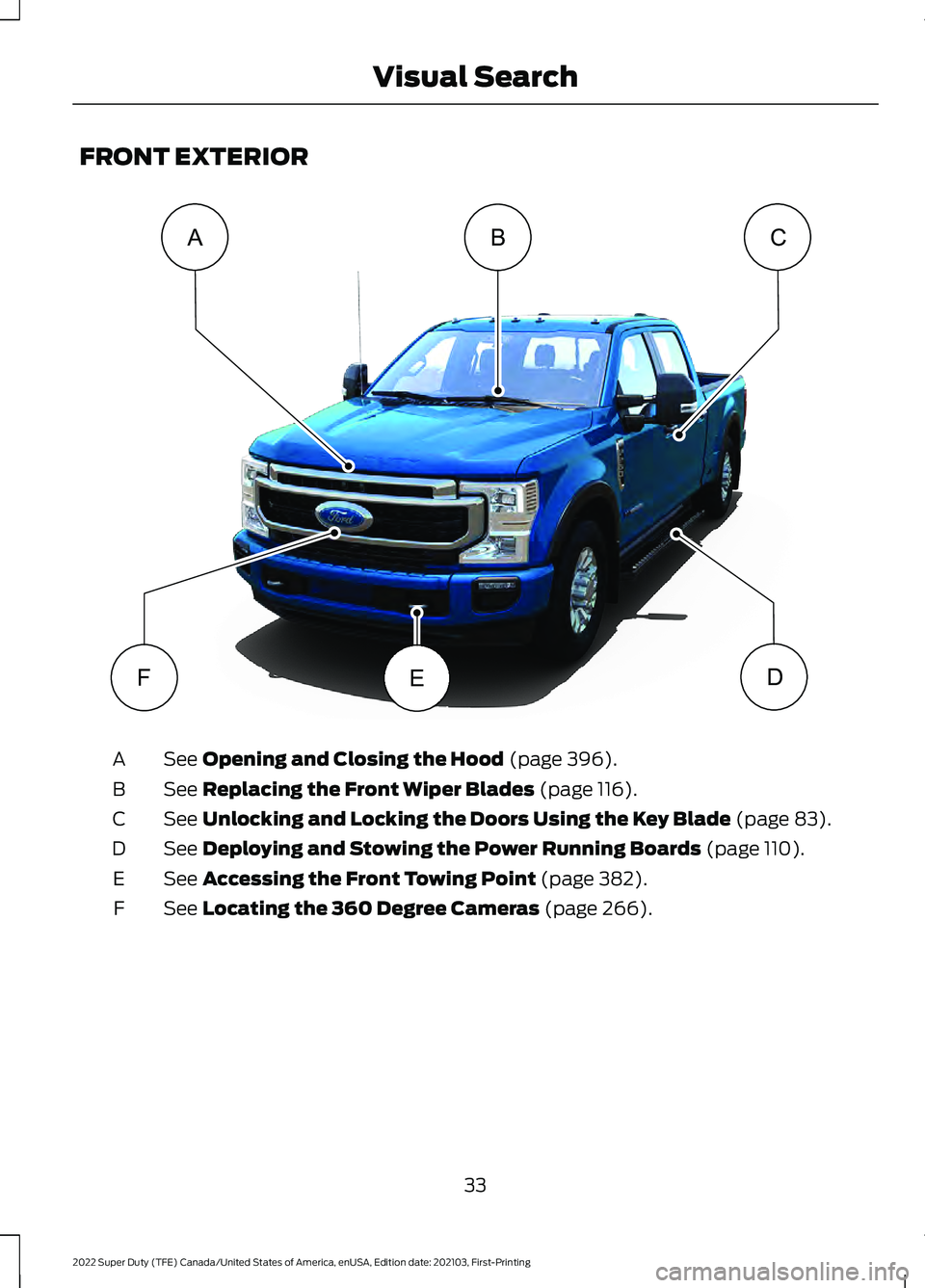 FORD F-250 2022  Owners Manual FRONT EXTERIOR
See Opening and Closing the Hood (page 396).
A
See 
Replacing the Front Wiper Blades (page 116).
B
See 
Unlocking and Locking the Doors Using the Key Blade (page 83).
C
See 
Deploying a