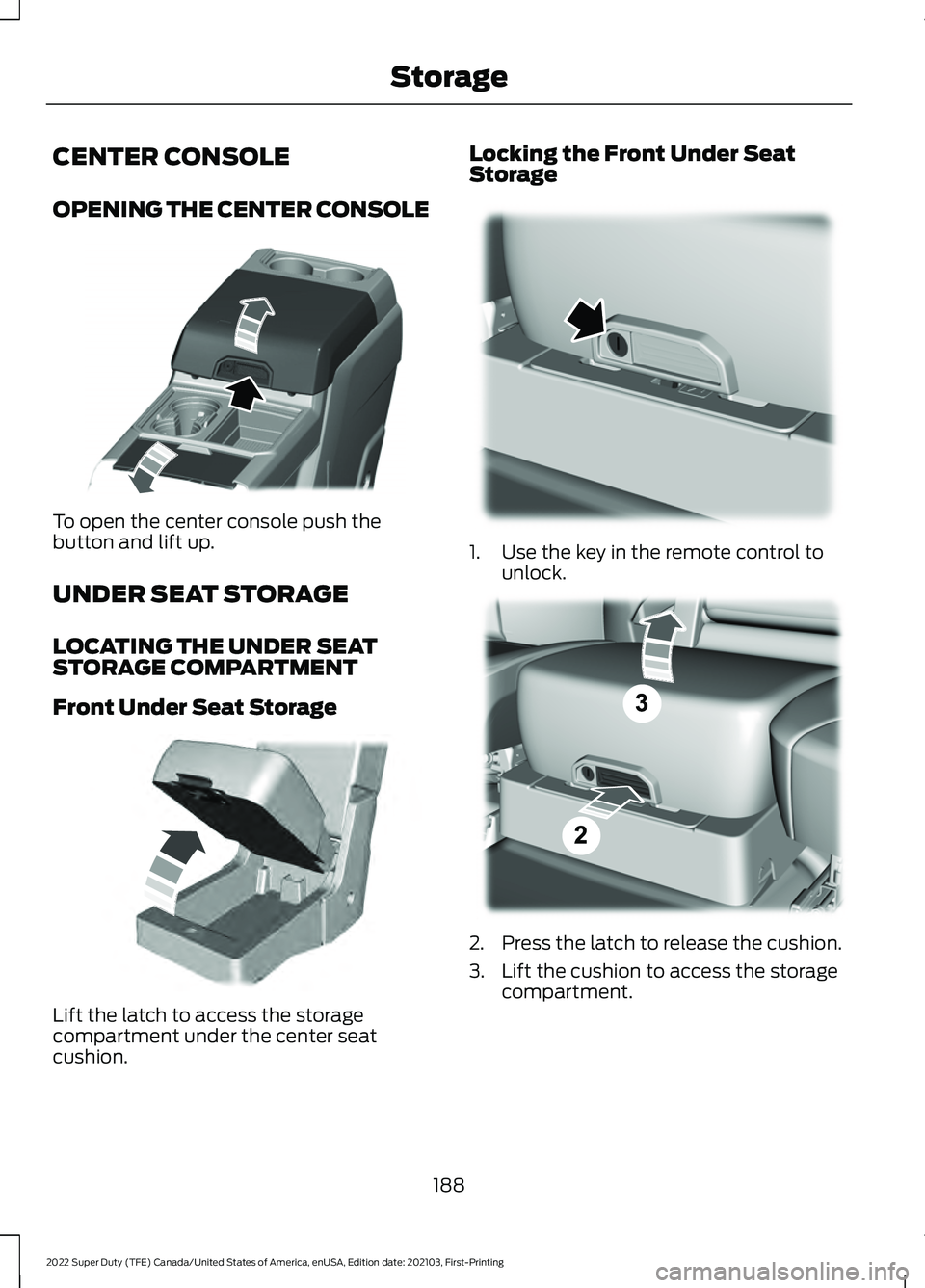 FORD F-350 2022  Owners Manual CENTER CONSOLE
OPENING THE CENTER CONSOLE
To open the center console push the
button and lift up.
UNDER SEAT STORAGE
LOCATING THE UNDER SEAT
STORAGE COMPARTMENT
Front Under Seat Storage
Lift the latch
