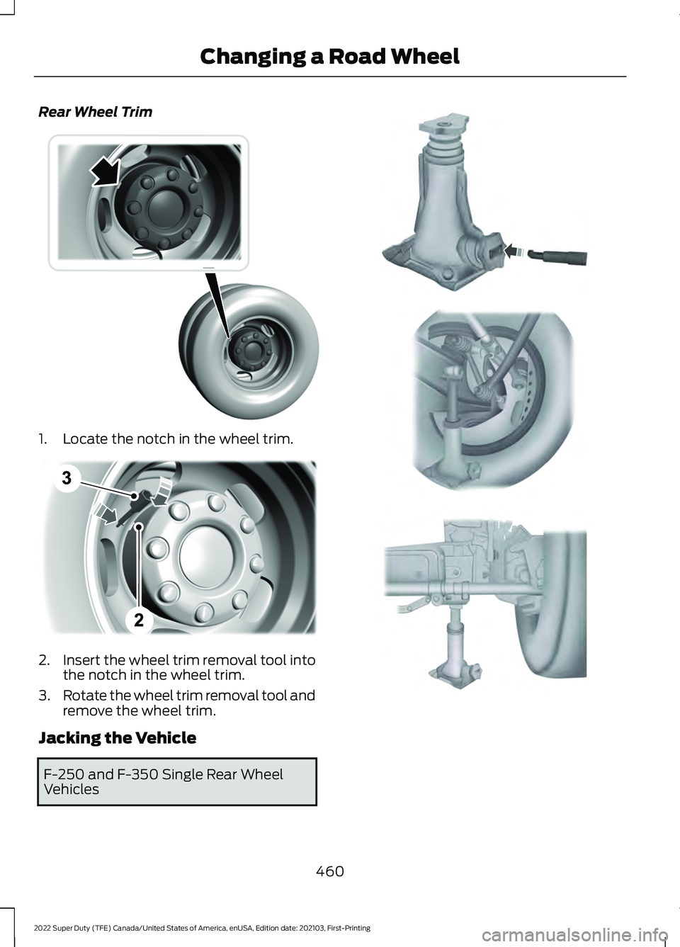 FORD F-350 2022  Owners Manual Rear Wheel Trim
1. Locate the notch in the wheel trim.
2.
Insert the wheel trim removal tool into
the notch in the wheel trim.
3. Rotate the wheel trim removal tool and
remove the wheel trim.
Jacking 