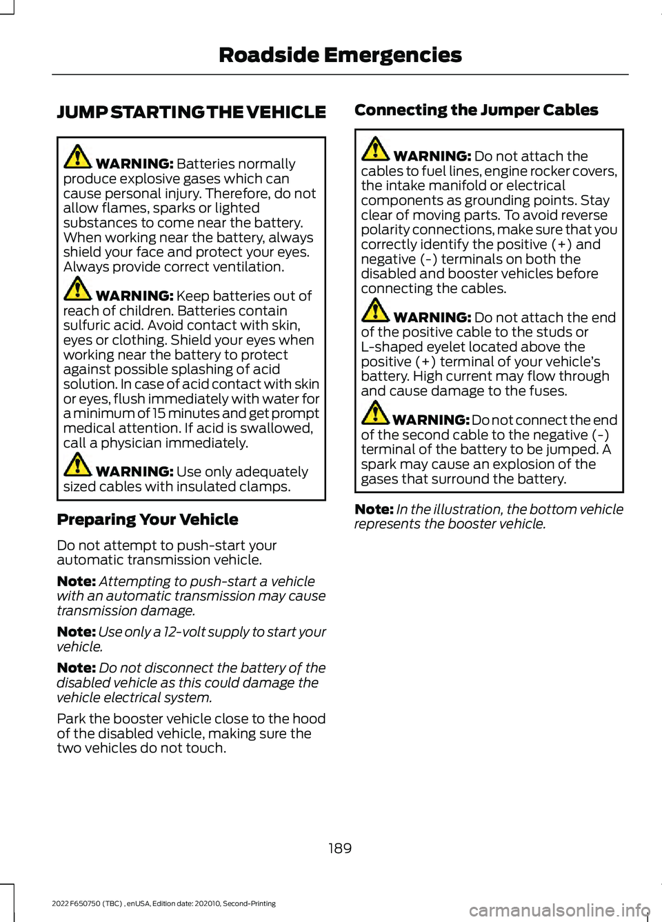 FORD F-650/750 2022  Owners Manual JUMP STARTING THE VEHICLE
WARNING: Batteries normally
produce explosive gases which can
cause personal injury. Therefore, do not
allow flames, sparks or lighted
substances to come near the battery.
Wh