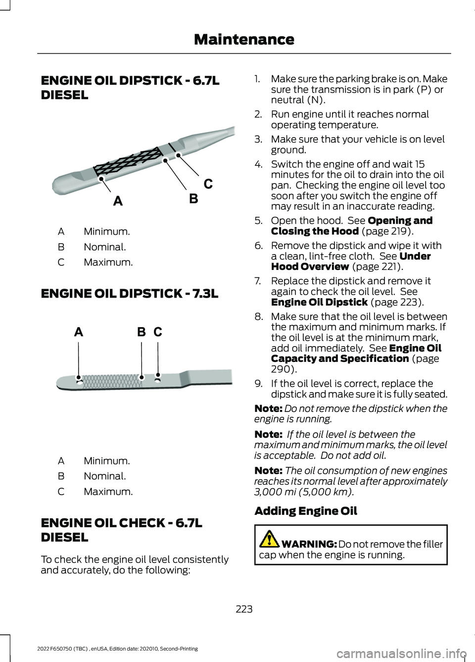 FORD F-650/750 2022 Owners Manual ENGINE OIL DIPSTICK - 6.7L
DIESEL
Minimum.
A
Nominal.
B
Maximum.
C
ENGINE OIL DIPSTICK - 7.3L Minimum.
A
Nominal.
B
Maximum.
C
ENGINE OIL CHECK - 6.7L
DIESEL
To check the engine oil level consistently FORD F-650/750 2022 Owners Manual ENGINE OIL DIPSTICK - 6.7L
DIESEL
Minimum.
A
Nominal.
B
Maximum.
C
ENGINE OIL DIPSTICK - 7.3L Minimum.
A
Nominal.
B
Maximum.
C
ENGINE OIL CHECK - 6.7L
DIESEL
To check the engine oil level consistently
