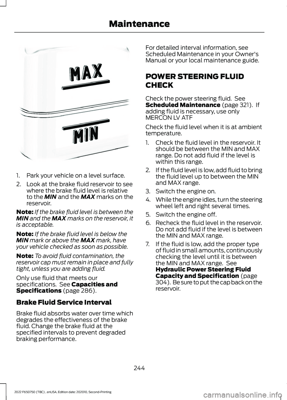 FORD F-650/750 2022  Owners Manual 1. Park your vehicle on a level surface.
2. Look at the brake fluid reservoir to see
where the brake fluid level is relative
to the MIN and the MAX marks on the
reservoir.
Note: If the brake fluid lev