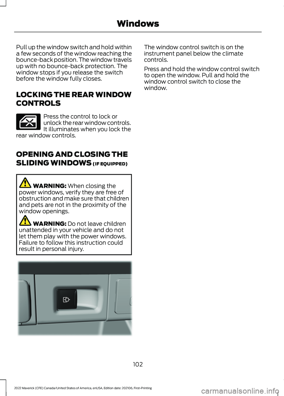 FORD MAVERICK 2022 Owners Manual Pull up the window switch and hold within
a few seconds of the window reaching the
bounce-back position. The window travels
up with no bounce-back protection. The
window stops if you release the switc FORD MAVERICK 2022 Owners Manual Pull up the window switch and hold within
a few seconds of the window reaching the
bounce-back position. The window travels
up with no bounce-back protection. The
window stops if you release the switc