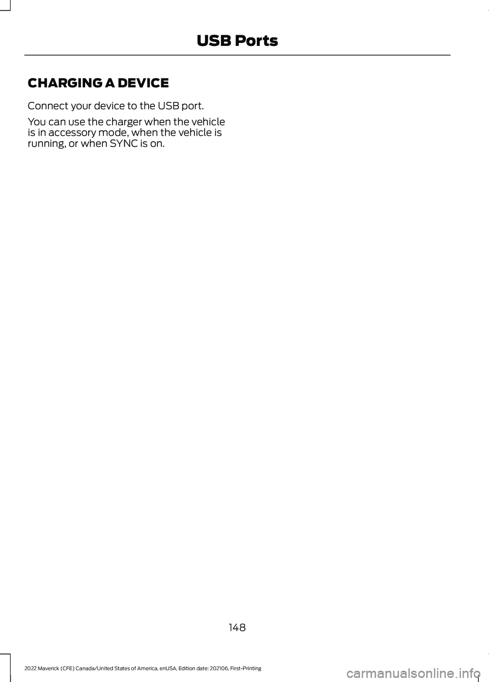 FORD MAVERICK 2022  Owners Manual CHARGING A DEVICE
Connect your device to the USB port.
You can use the charger when the vehicle
is in accessory mode, when the vehicle is
running, or when SYNC is on.
148
2022 Maverick (CFE) Canada/Un