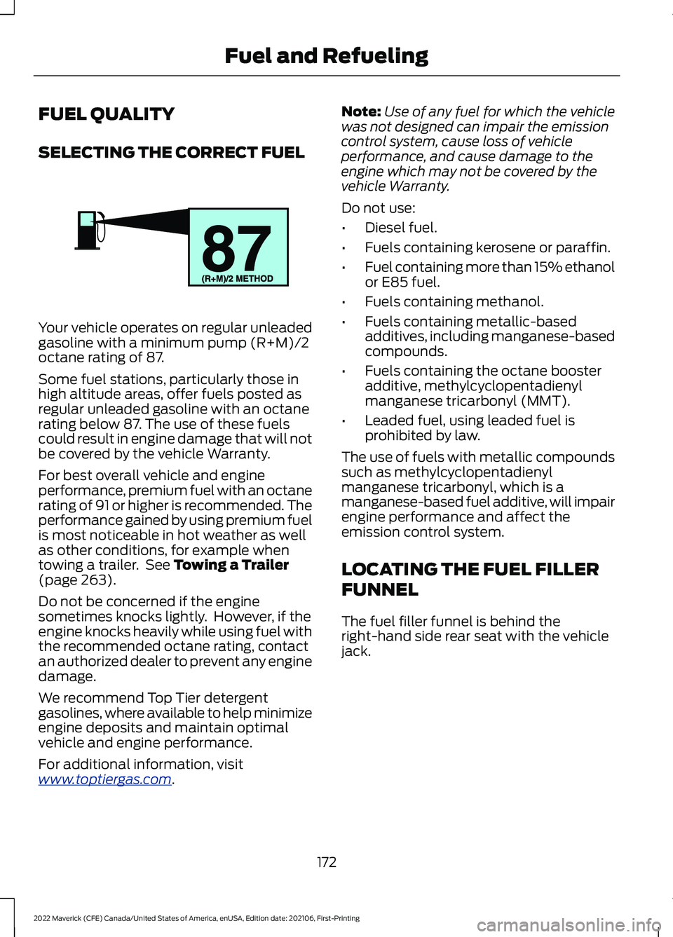 FORD MAVERICK 2022 Owners Manual FUEL QUALITY
SELECTING THE CORRECT FUEL
Your vehicle operates on regular unleaded
gasoline with a minimum pump (R+M)/2
octane rating of 87.
Some fuel stations, particularly those in
high altitude area FORD MAVERICK 2022 Owners Manual FUEL QUALITY
SELECTING THE CORRECT FUEL
Your vehicle operates on regular unleaded
gasoline with a minimum pump (R+M)/2
octane rating of 87.
Some fuel stations, particularly those in
high altitude area