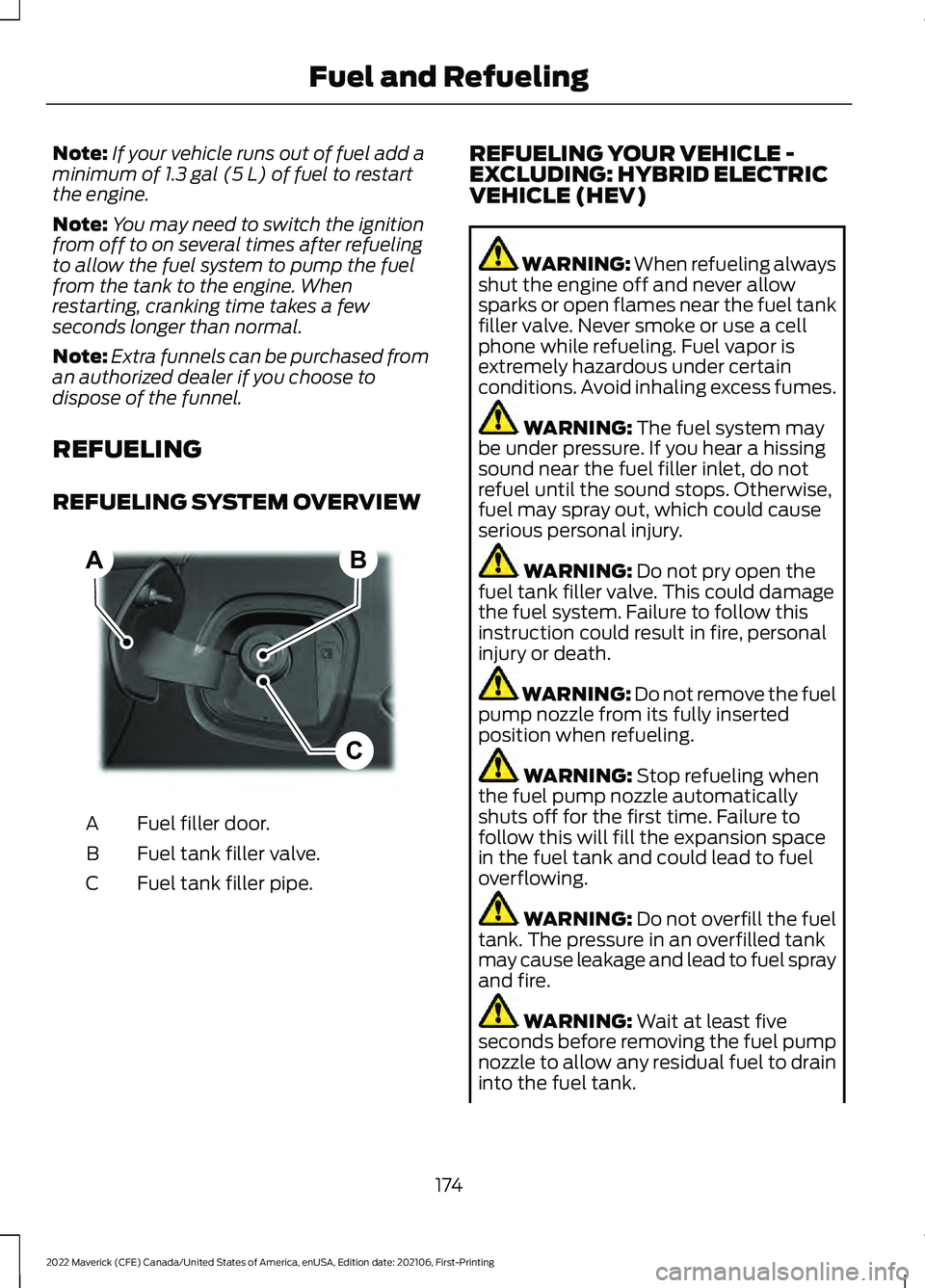 FORD MAVERICK 2022  Owners Manual Note:
If your vehicle runs out of fuel add a
minimum of 1.3 gal (5 L) of fuel to restart
the engine.
Note: You may need to switch the ignition
from off to on several times after refueling
to allow the