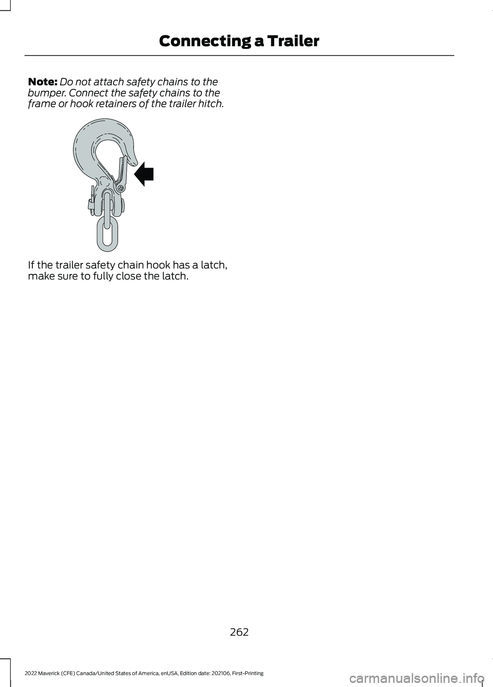 FORD MAVERICK 2022  Owners Manual Note:
Do not attach safety chains to the
bumper. Connect the safety chains to the
frame or hook retainers of the trailer hitch. If the trailer safety chain hook has a latch,
make sure to fully close t