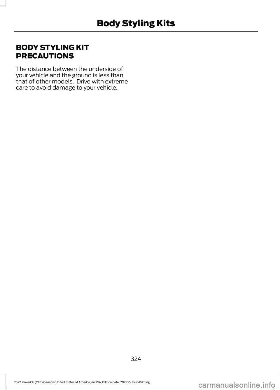 FORD MAVERICK 2022  Owners Manual BODY STYLING KIT
PRECAUTIONS
The distance between the underside of
your vehicle and the ground is less than
that of other models.  Drive with extreme
care to avoid damage to your vehicle.
324
2022 Mav