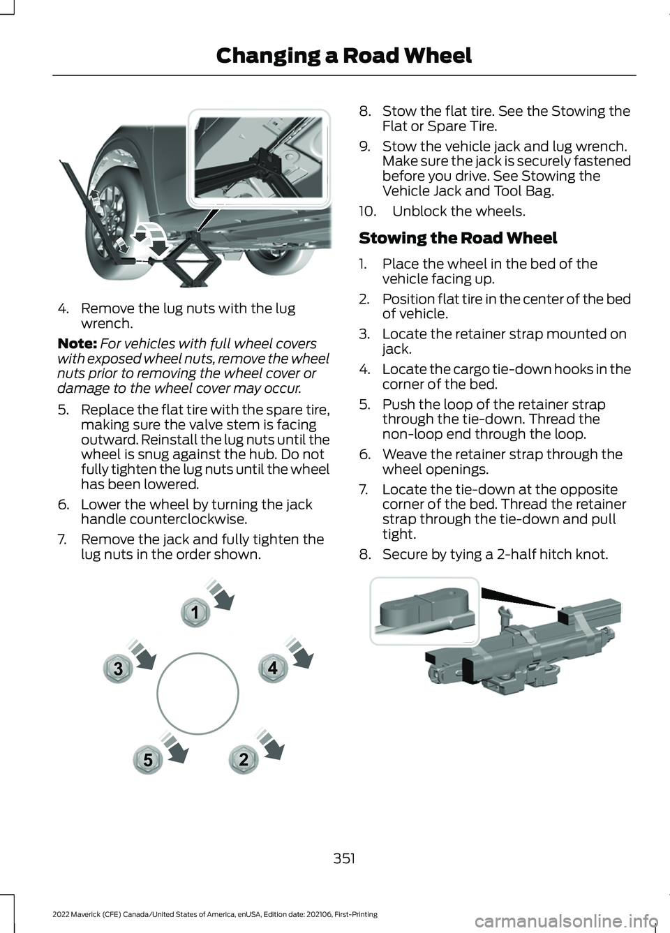 FORD MAVERICK 2022 Owners Manual 4. Remove the lug nuts with the lug
wrench.
Note: For vehicles with full wheel covers
with exposed wheel nuts, remove the wheel
nuts prior to removing the wheel cover or
damage to the wheel cover may FORD MAVERICK 2022 Owners Manual 4. Remove the lug nuts with the lug
wrench.
Note: For vehicles with full wheel covers
with exposed wheel nuts, remove the wheel
nuts prior to removing the wheel cover or
damage to the wheel cover may