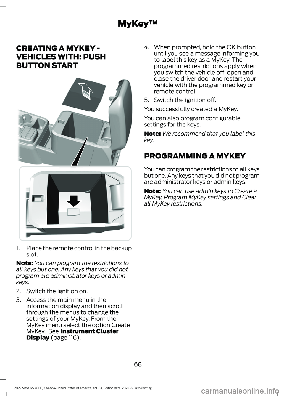 FORD MAVERICK 2022 Owners Manual CREATING A MYKEY -
VEHICLES WITH: PUSH
BUTTON START
1.
Place the remote control in the backup
slot.
Note: You can program the restrictions to
all keys but one. Any keys that you did not
program are ad FORD MAVERICK 2022 Owners Manual CREATING A MYKEY -
VEHICLES WITH: PUSH
BUTTON START
1.
Place the remote control in the backup
slot.
Note: You can program the restrictions to
all keys but one. Any keys that you did not
program are ad