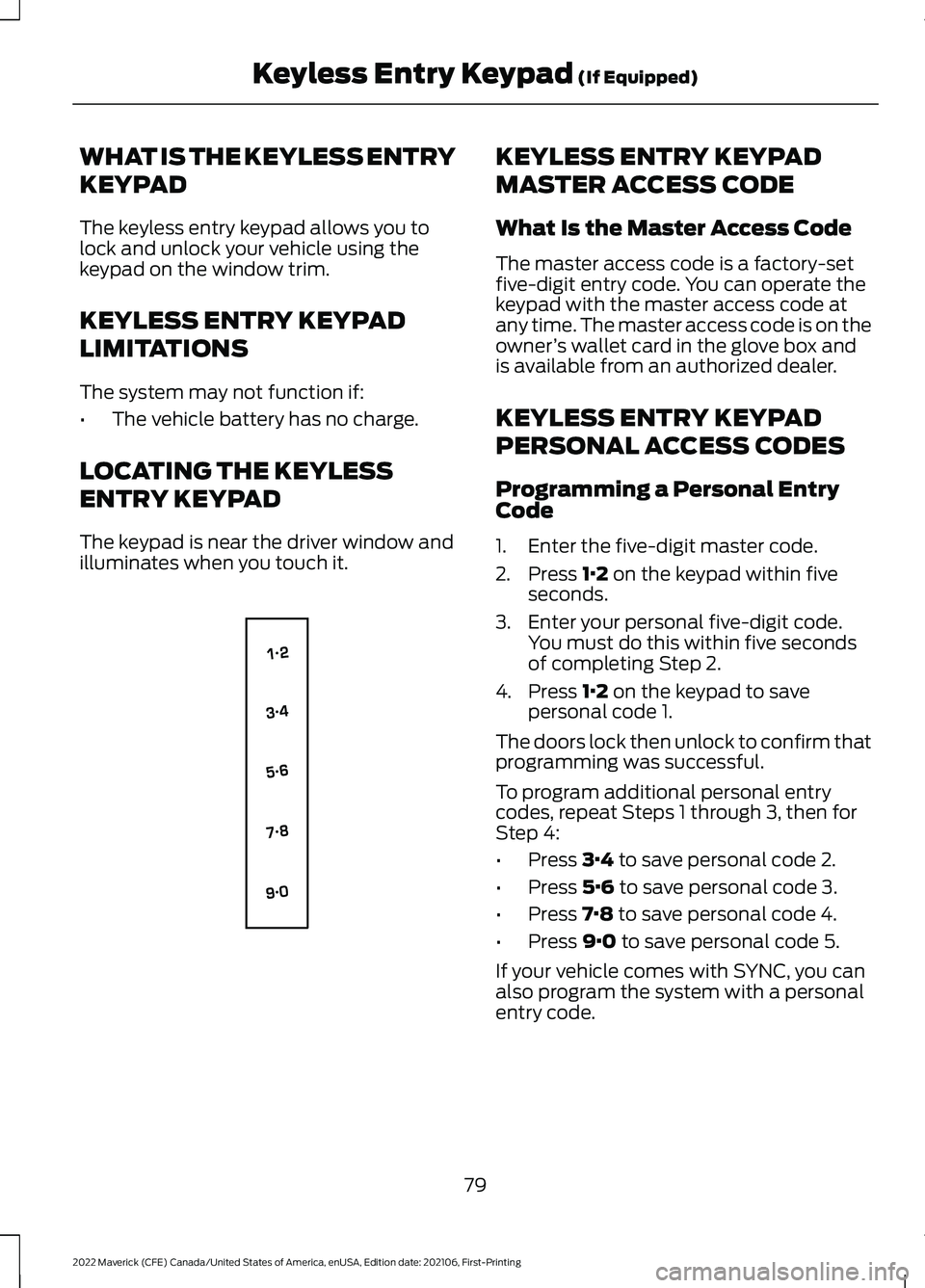 FORD MAVERICK 2022 Owners Manual WHAT IS THE KEYLESS ENTRY
KEYPAD
The keyless entry keypad allows you to
lock and unlock your vehicle using the
keypad on the window trim.
KEYLESS ENTRY KEYPAD
LIMITATIONS
The system may not function i FORD MAVERICK 2022 Owners Manual WHAT IS THE KEYLESS ENTRY
KEYPAD
The keyless entry keypad allows you to
lock and unlock your vehicle using the
keypad on the window trim.
KEYLESS ENTRY KEYPAD
LIMITATIONS
The system may not function i