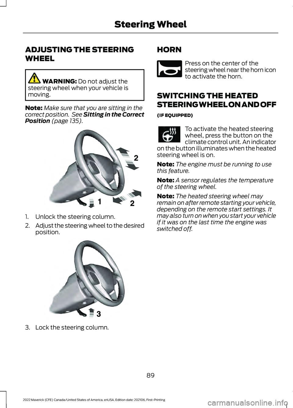 FORD MAVERICK 2022 Owners Manual ADJUSTING THE STEERING
WHEEL
WARNING: Do not adjust the
steering wheel when your vehicle is
moving.
Note: Make sure that you are sitting in the
correct position. See Sitting in the Correct
Position
FORD MAVERICK 2022 Owners Manual ADJUSTING THE STEERING
WHEEL
WARNING: Do not adjust the
steering wheel when your vehicle is
moving.
Note: Make sure that you are sitting in the
correct position. See Sitting in the Correct
Position