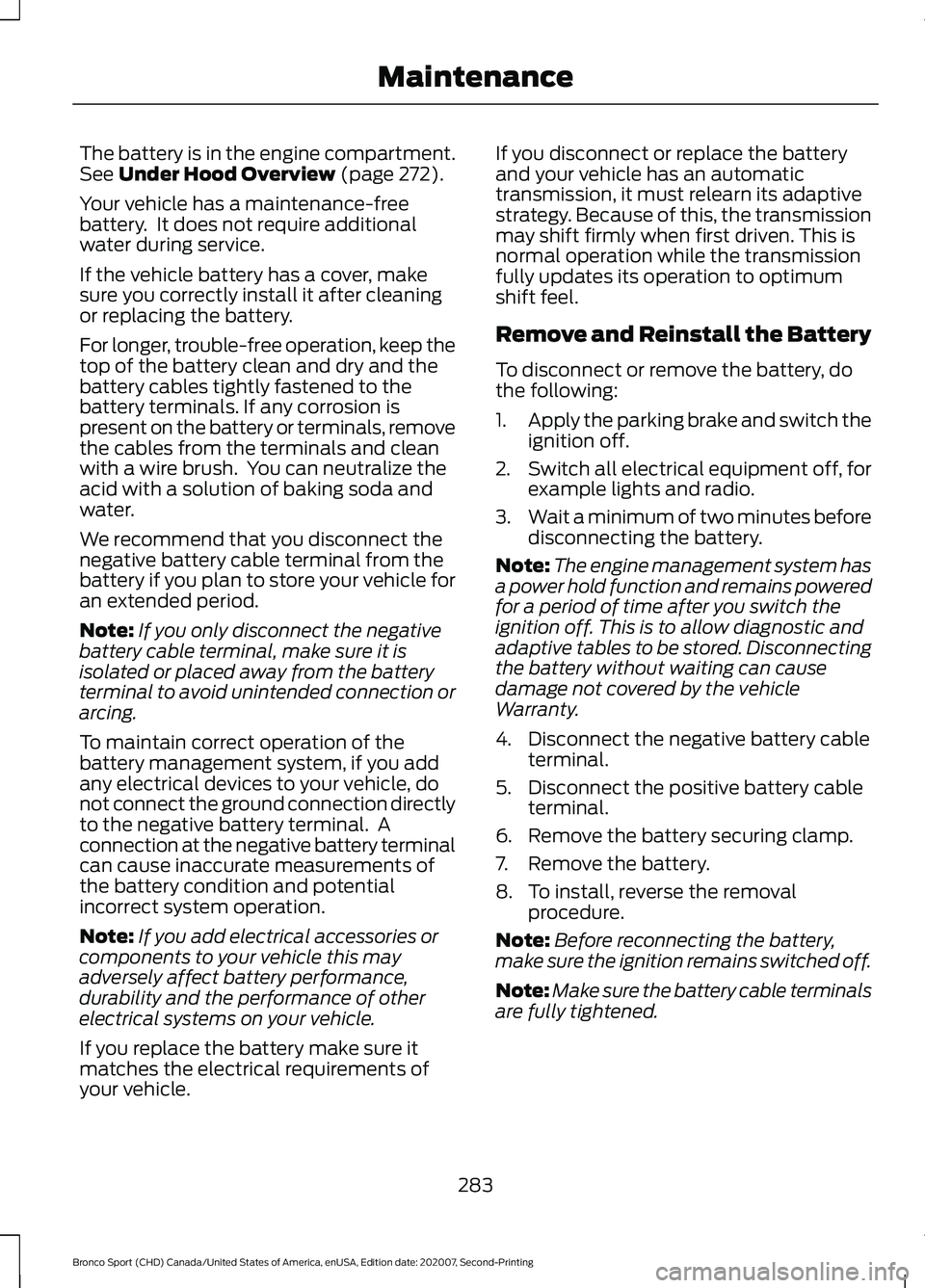 FORD BRONCO SPORT 2021  Owners Manual The battery is in the engine compartment.
See Under Hood Overview (page 272).
Your vehicle has a maintenance-free
battery.  It does not require additional
water during service.
If the vehicle battery 
