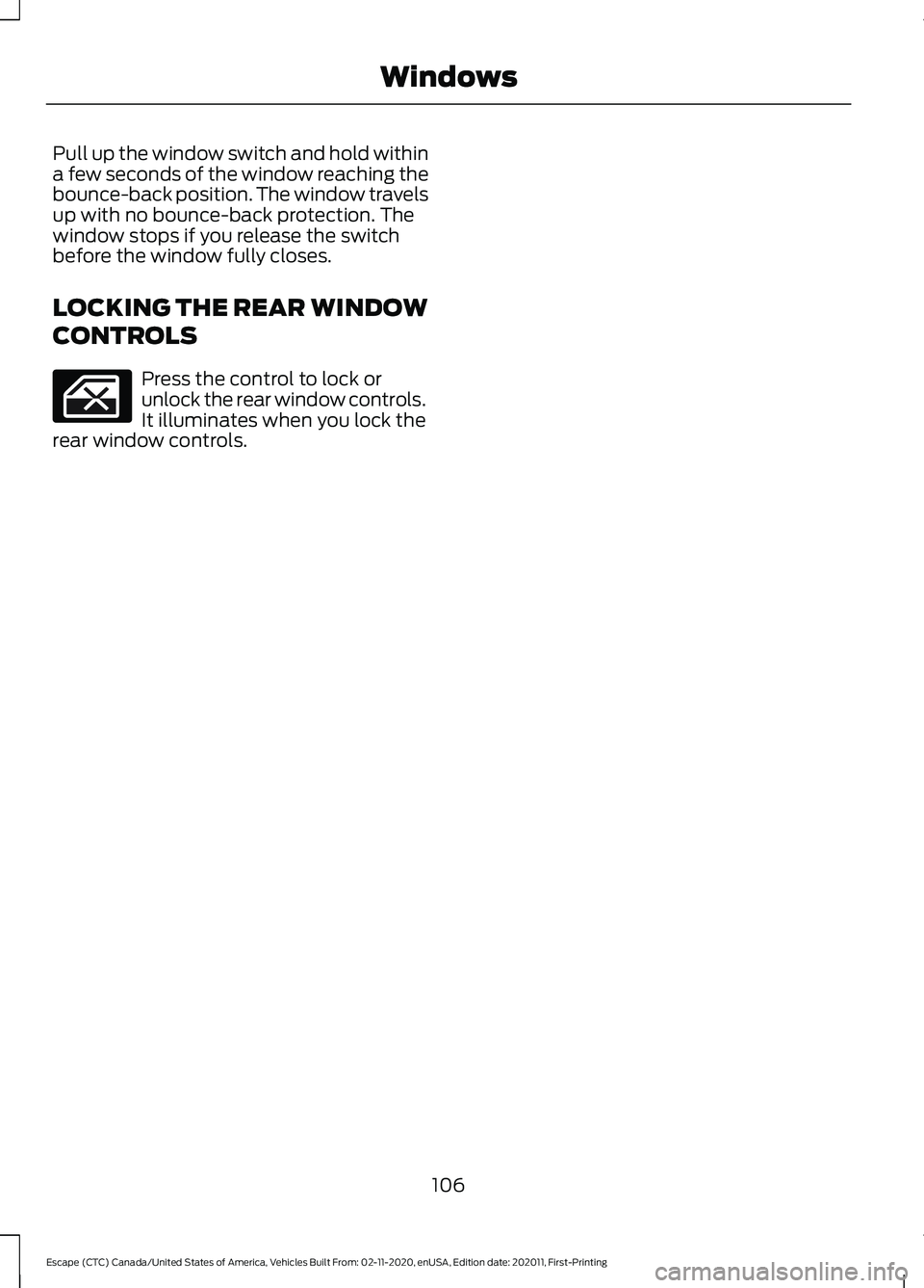 FORD ESCAPE 2021  Owners Manual Pull up the window switch and hold within
a few seconds of the window reaching the
bounce-back position. The window travels
up with no bounce-back protection. The
window stops if you release the switc