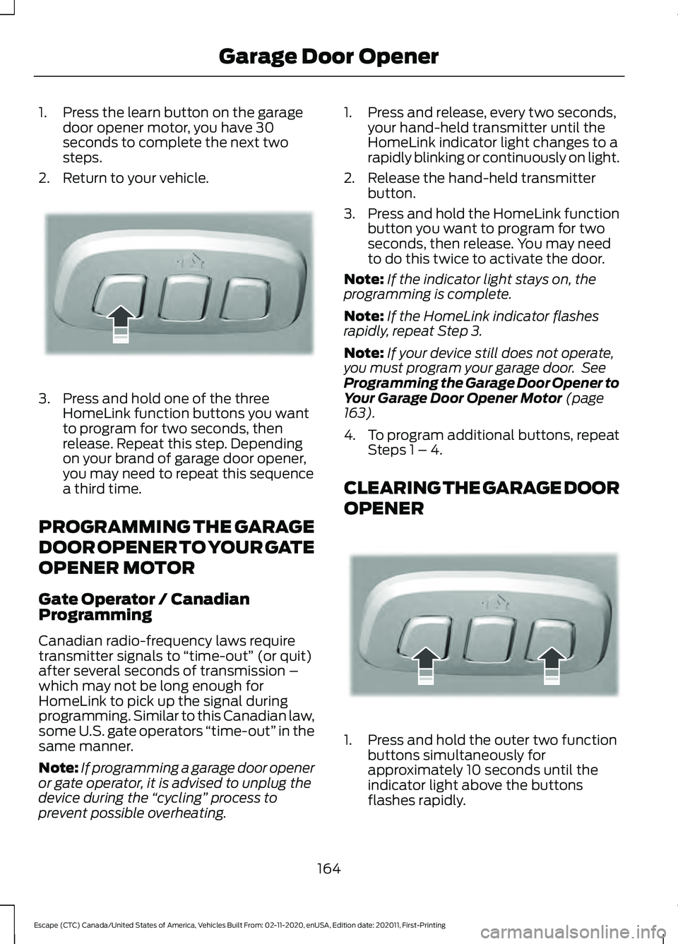 FORD ESCAPE 2021 Owners Manual 1. Press the learn button on the garage
door opener motor, you have 30
seconds to complete the next two
steps.
2. Return to your vehicle. 3. Press and hold one of the three
HomeLink function buttons y FORD ESCAPE 2021 Owners Manual 1. Press the learn button on the garage
door opener motor, you have 30
seconds to complete the next two
steps.
2. Return to your vehicle. 3. Press and hold one of the three
HomeLink function buttons y